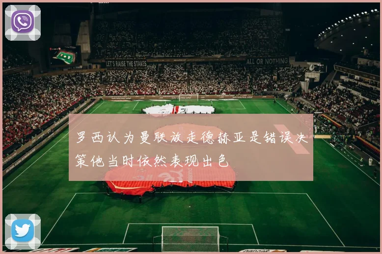罗西认为曼联放走德赫亚是错误决策他当时依然表现出色
