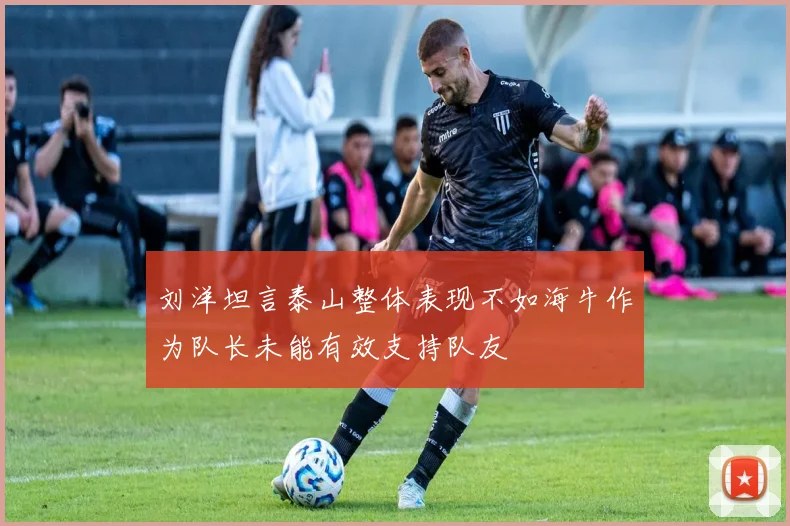 刘洋坦言泰山整体表现不如海牛作为队长未能有效支持队友