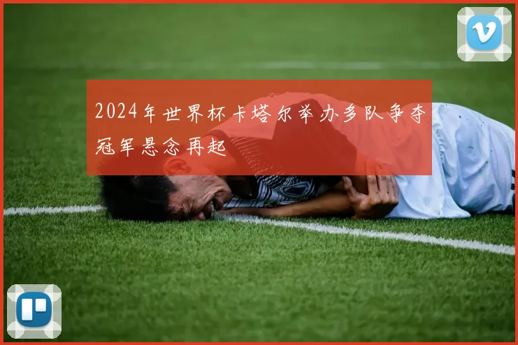 2024年世界杯卡塔尔举办多队争夺冠军悬念再起