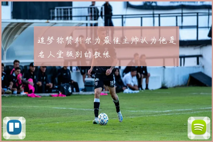追梦称赞科尔为最佳主帅认为他是名人堂级别的教练