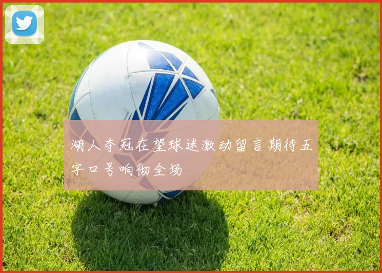 湖人夺冠在望球迷激动留言期待五字口号响彻全场