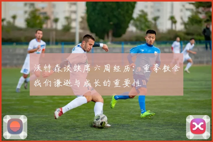 沃特森谈缺席六周经历：重拳教会我们谦逊与成长的重要性