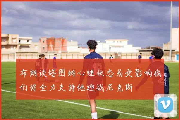 布朗谈塔图姆心理状态或受影响我们将全力支持他迎战尼克斯