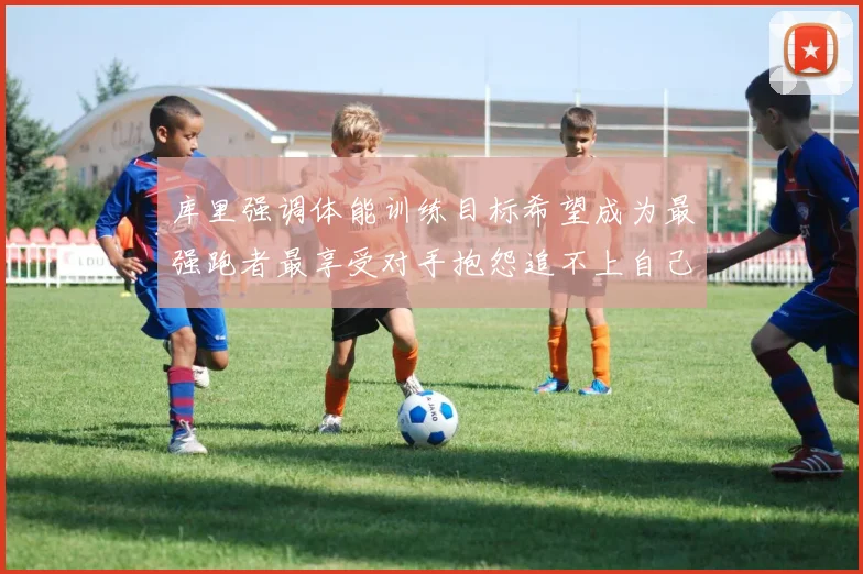 库里强调体能训练目标希望成为最强跑者最享受对手抱怨追不上自己