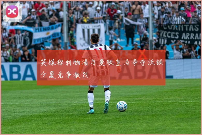 英媒称利物浦与曼联皇马争夺沃顿今夏竞争激烈