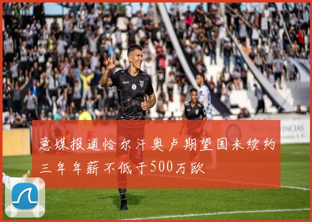 意媒报道恰尔汗奥卢期望国米续约三年年薪不低于500万欧