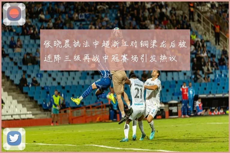 张晓晨执法中超浙江对铜梁龙后被连降三级再战中冠赛场引发热议