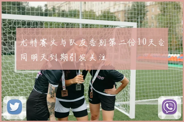尤特赛文与队友告别第二份10天合同明天到期引发关注