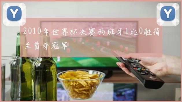 2010年世界杯决赛西班牙1比0胜荷兰首夺冠军